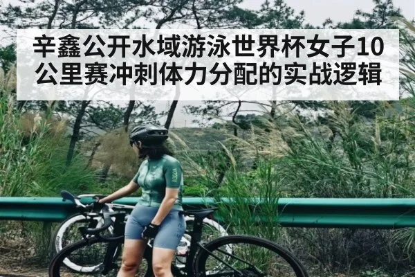 辛鑫公开水域游泳世界杯女子10公里赛冲刺体力分配的实战逻辑