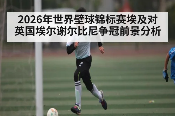 2026年世界壁球锦标赛埃及对英国埃尔谢尔比尼争冠前景分析