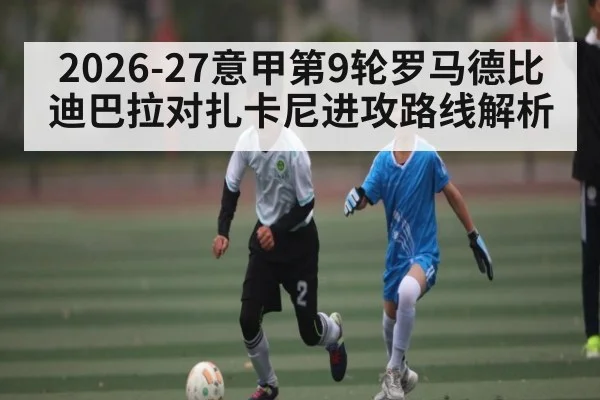 2026-27意甲第9轮罗马德比迪巴拉对扎卡尼进攻路线解析